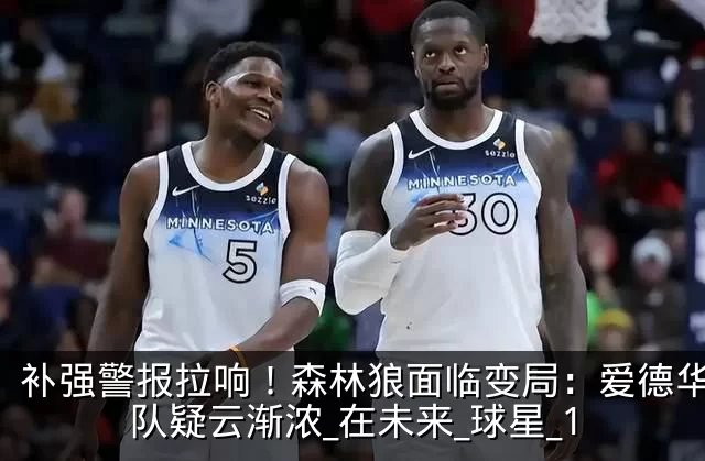 补强警报拉响!森林狼面临变局:爱德华兹离队疑云渐浓_在未来_球星_1